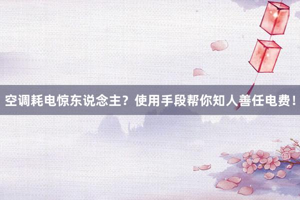 空调耗电惊东说念主?使用手段帮你知人善任电费!