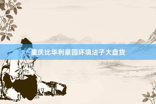 重庆比华利豪园环境法子大盘货