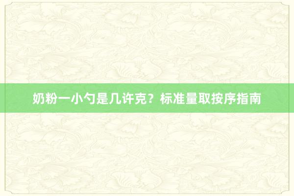 奶粉一小勺是几许克?标准量取按序指南