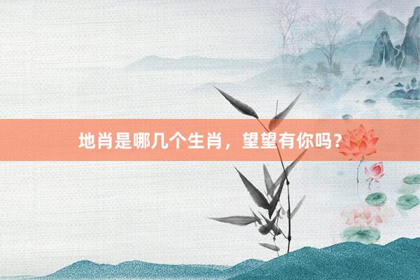地肖是哪几个生肖,望望有你吗?